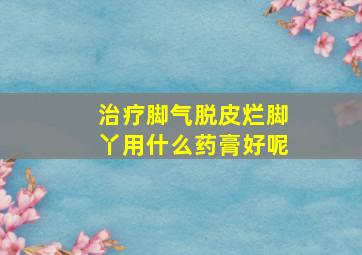 治疗脚气脱皮烂脚丫用什么药膏好呢