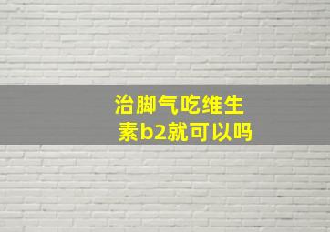 治脚气吃维生素b2就可以吗