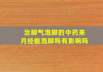 治脚气泡脚的中药来月经能泡脚吗有影响吗