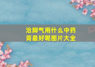 治脚气用什么中药膏最好呢图片大全