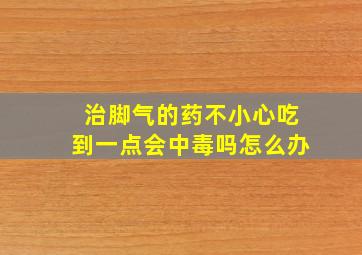 治脚气的药不小心吃到一点会中毒吗怎么办