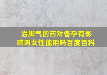 治脚气的药对备孕有影响吗女性能用吗百度百科