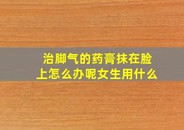 治脚气的药膏抹在脸上怎么办呢女生用什么