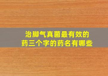 治脚气真菌最有效的药三个字的药名有哪些