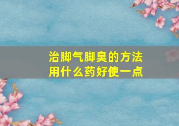 治脚气脚臭的方法用什么药好使一点