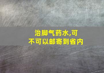 治脚气药水,可不可以邮寄到省内