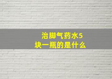 治脚气药水5块一瓶的是什么