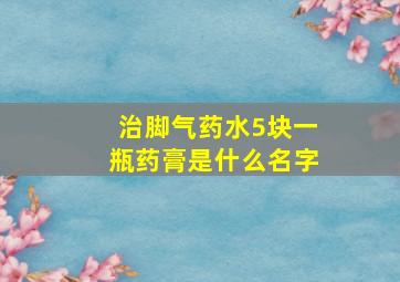 治脚气药水5块一瓶药膏是什么名字