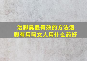 治脚臭最有效的方法泡脚有用吗女人用什么药好