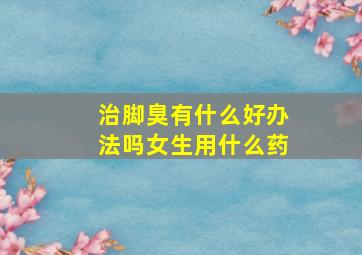 治脚臭有什么好办法吗女生用什么药