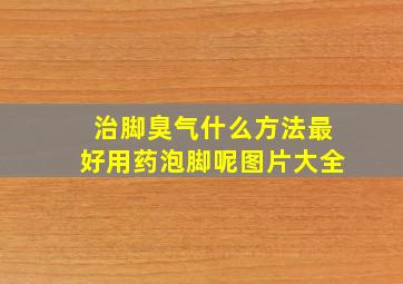 治脚臭气什么方法最好用药泡脚呢图片大全