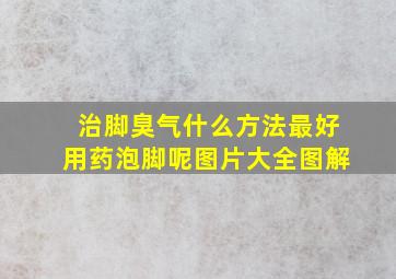 治脚臭气什么方法最好用药泡脚呢图片大全图解