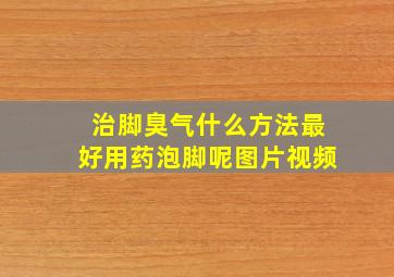 治脚臭气什么方法最好用药泡脚呢图片视频