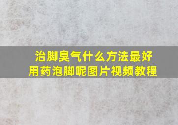 治脚臭气什么方法最好用药泡脚呢图片视频教程