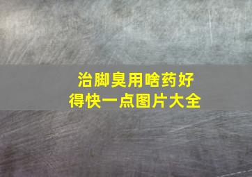 治脚臭用啥药好得快一点图片大全