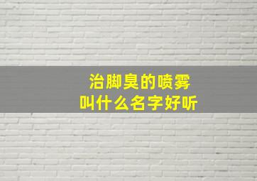 治脚臭的喷雾叫什么名字好听