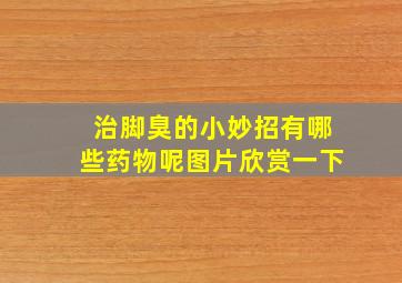 治脚臭的小妙招有哪些药物呢图片欣赏一下