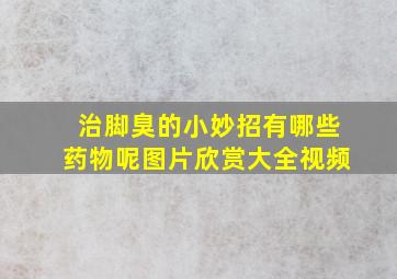 治脚臭的小妙招有哪些药物呢图片欣赏大全视频