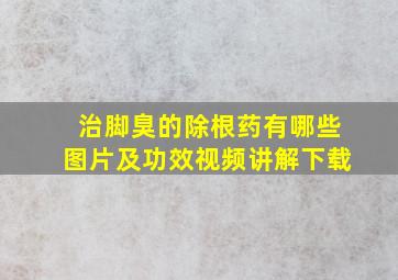 治脚臭的除根药有哪些图片及功效视频讲解下载