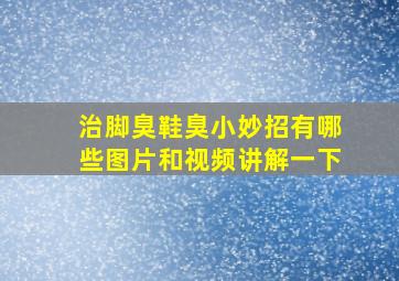 治脚臭鞋臭小妙招有哪些图片和视频讲解一下