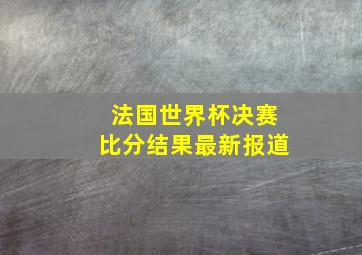 法国世界杯决赛比分结果最新报道