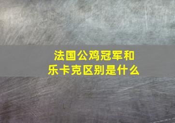 法国公鸡冠军和乐卡克区别是什么