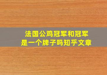 法国公鸡冠军和冠军是一个牌子吗知乎文章