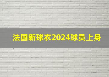 法国新球衣2024球员上身