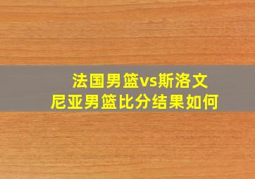 法国男篮vs斯洛文尼亚男篮比分结果如何