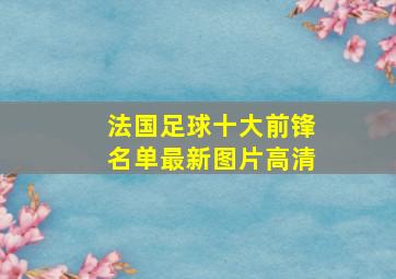 法国足球十大前锋名单最新图片高清