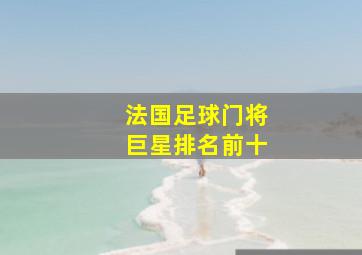 法国足球门将巨星排名前十