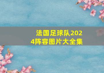 法国足球队2024阵容图片大全集