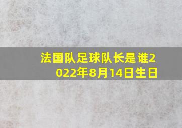 法国队足球队长是谁2022年8月14日生日