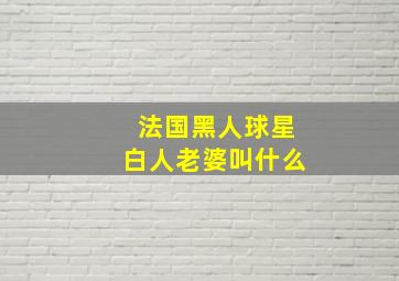 法国黑人球星白人老婆叫什么