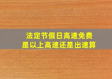 法定节假日高速免费是以上高速还是出速算