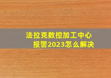 法拉克数控加工中心报警2023怎么解决