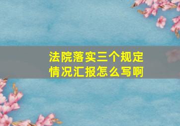 法院落实三个规定情况汇报怎么写啊