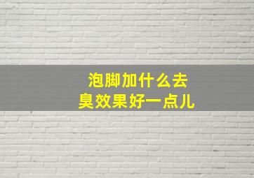 泡脚加什么去臭效果好一点儿