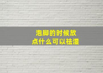 泡脚的时候放点什么可以祛湿