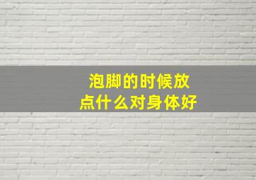 泡脚的时候放点什么对身体好