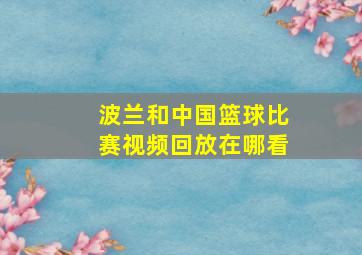 波兰和中国篮球比赛视频回放在哪看