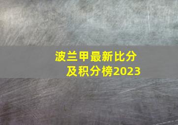 波兰甲最新比分及积分榜2023