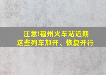 注意!福州火车站近期这些列车加开、恢复开行