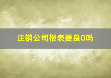 注销公司报表要是0吗