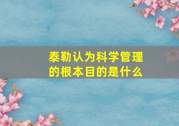 泰勒认为科学管理的根本目的是什么