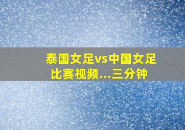 泰国女足vs中国女足比赛视频...三分钟