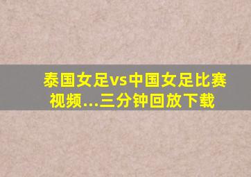 泰国女足vs中国女足比赛视频...三分钟回放下载