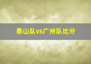 泰山队vs广州队比分