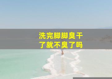 洗完脚脚臭干了就不臭了吗