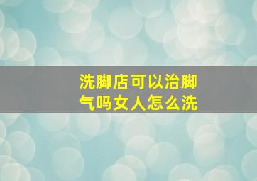 洗脚店可以治脚气吗女人怎么洗